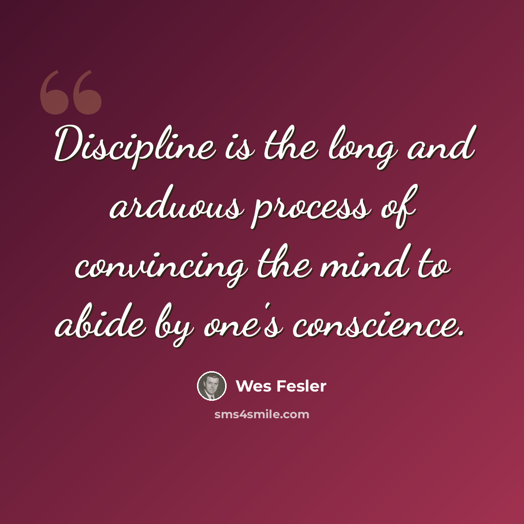 “Discipline is the long and arduous process of convincing the mind to abide by one's conscience.” quote by Wes Fesler