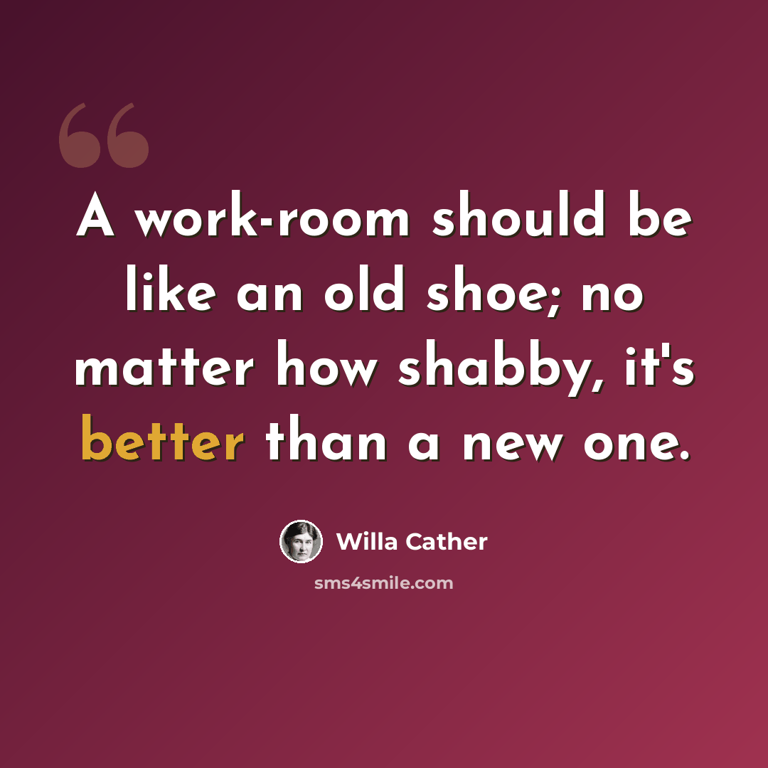 “A work-room should be like an old shoe; no matter how shabby, it's better than a new one.” quote by Willa Cather