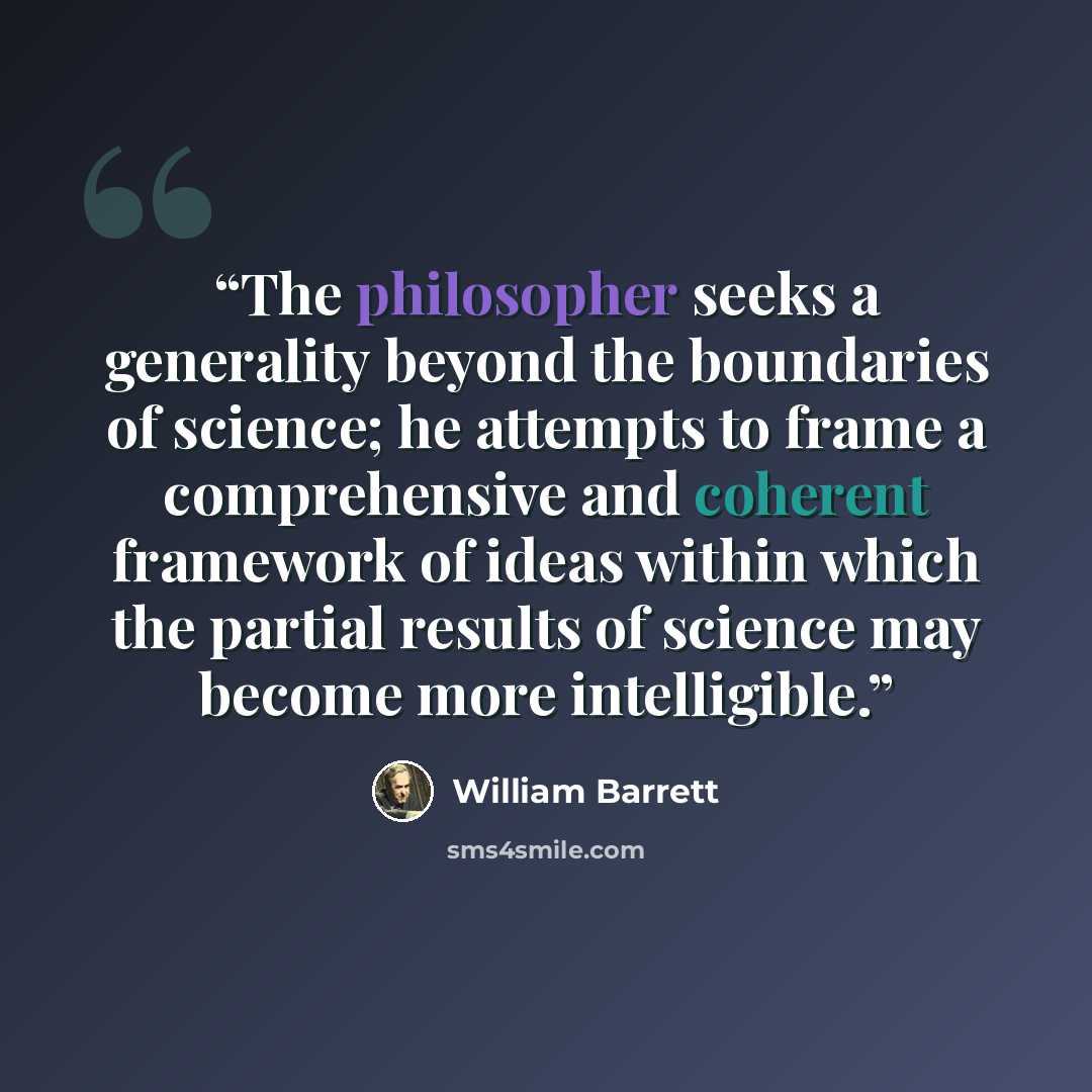 “The philosopher seeks a generality beyond the boundaries of science; he attempts to frame a comprehensive and coherent framework of ideas within which the partial results of science may become more intelligible.” quote by William Barrett