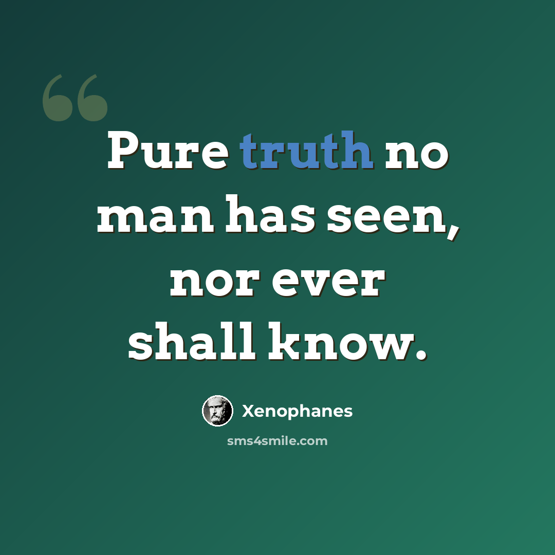 “Pure truth no man has seen, nor ever shall know.” quote by Xenophanes