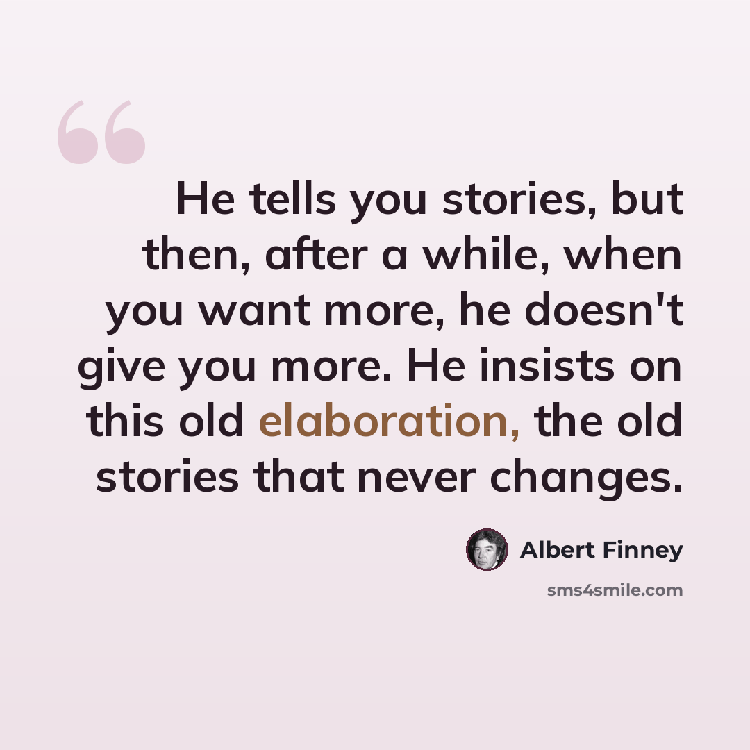 “He tells you stories, but then, after a while, when you want more, he doesn't give you more. He insists on this old elaboration, the old stories that never changes.” quote by Albert Finney