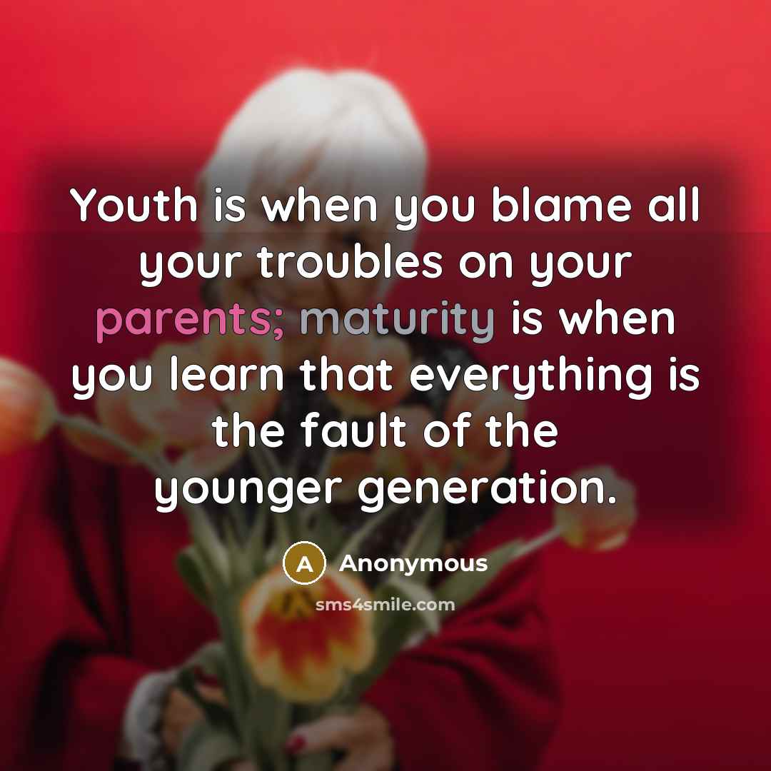 “Youth is when you blame all your troubles on your parents; maturity is when you learn that everything is the fault of the younger generation.” quote by Anonymous