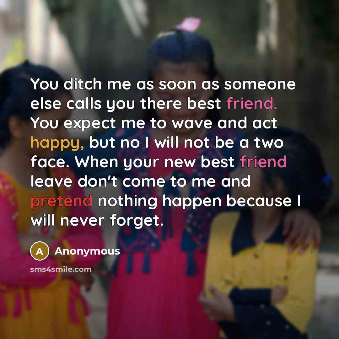 “You ditch me as soon as someone else calls you there best friend. You expect me to wave and act happy, but no I will not be a two face. When your new best friend leave don't come to me and pretend nothing happen because I will never forget.” quote by Anonymous