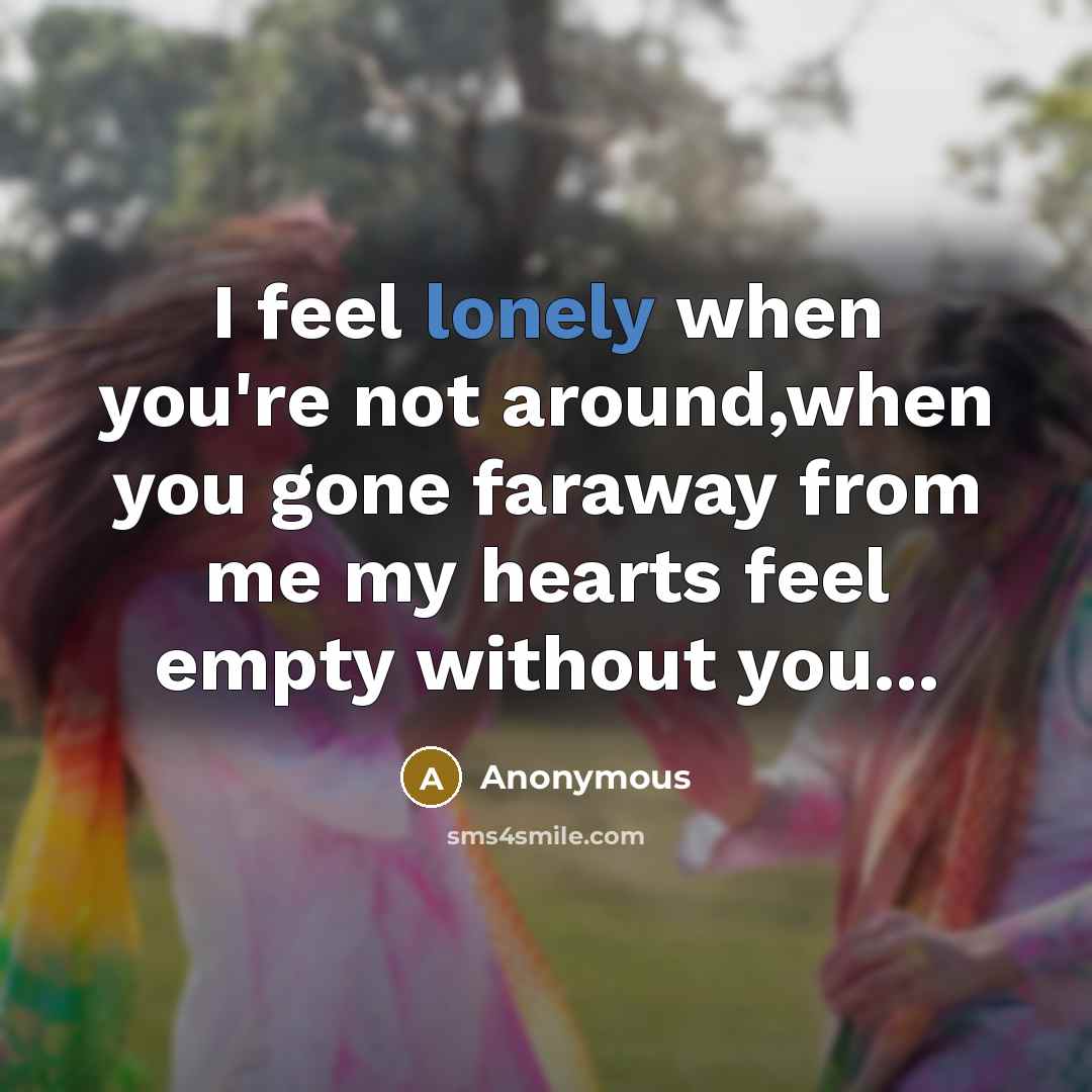 “I feel lonely when you're not around,when you gone faraway from me my hearts feel empty without you...” quote by Anonymous