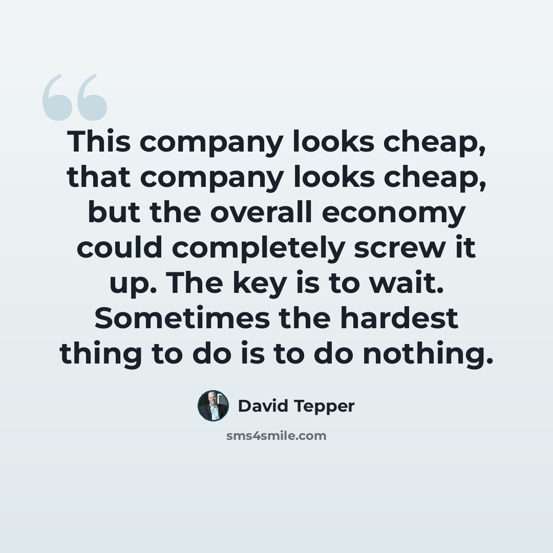 “This company looks cheap, that company looks cheap, but the overall economy could completely screw it up. The key is to wait. Sometimes the hardest thing to do is to do nothing.” quote by David Tepper