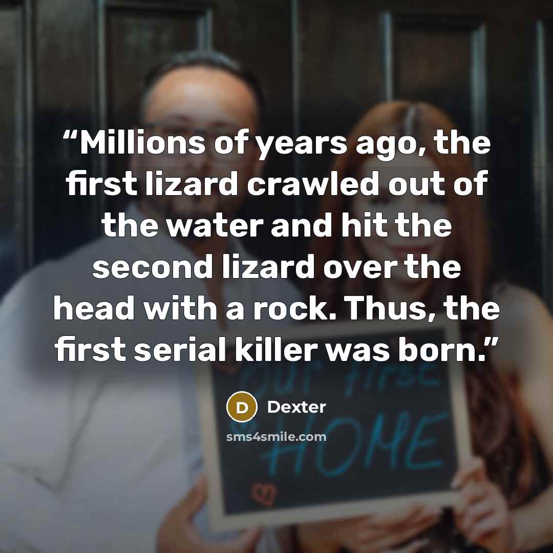 “Millions of years ago, the first lizard crawled out of the water and hit the second lizard over the head with a rock. Thus, the first serial killer was born.” quote by Dexter