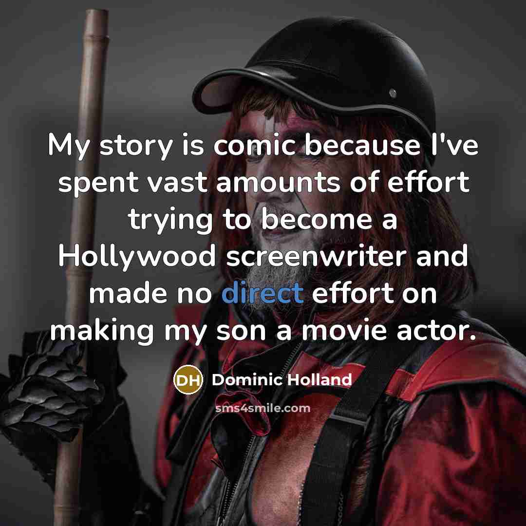 “My story is comic because I've spent vast amounts of effort trying to become a Hollywood screenwriter and made no direct effort on making my son a movie actor.” quote by Dominic Holland