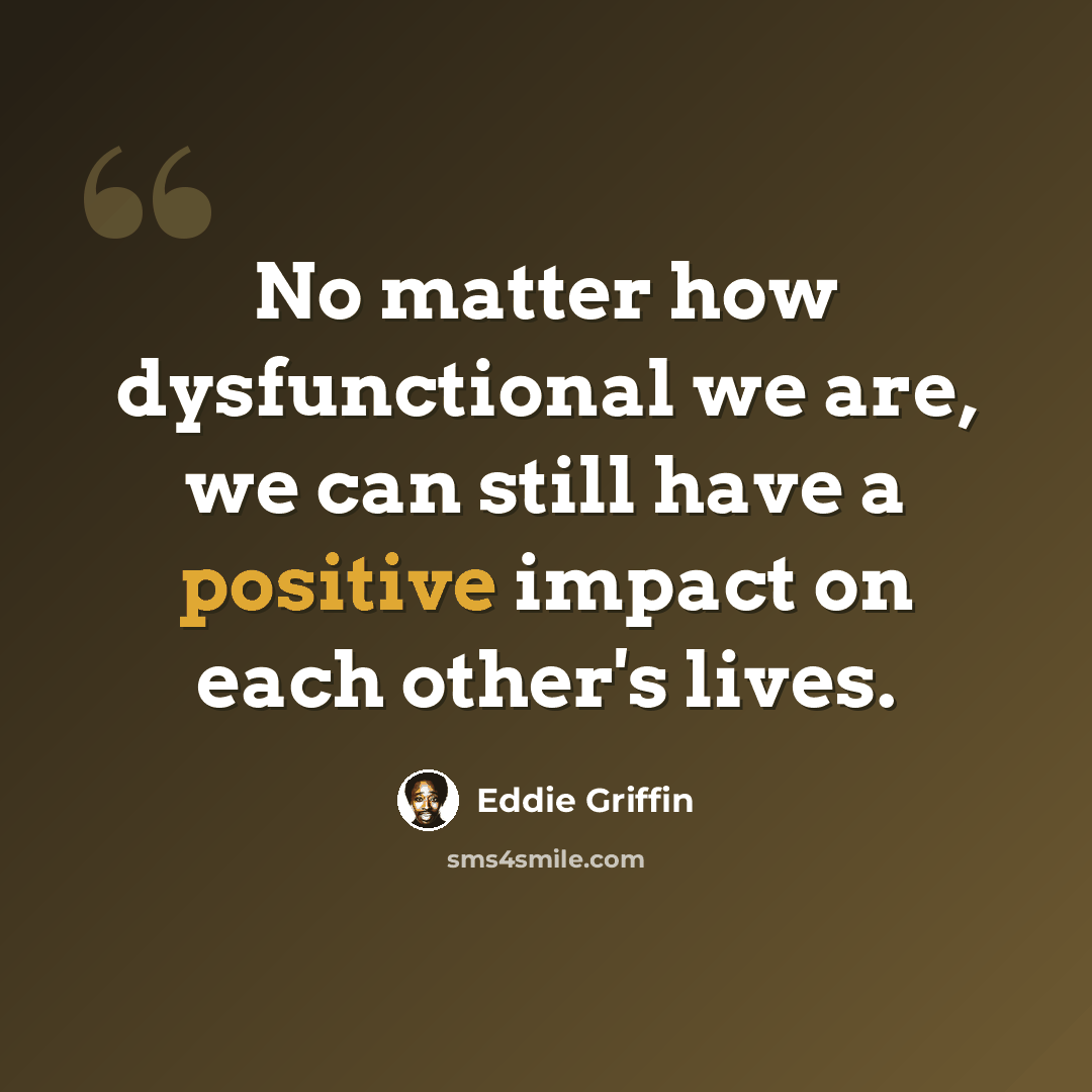 “No matter how dysfunctional we are, we can still have a positive impact on each other's lives.” quote by Eddie Griffin