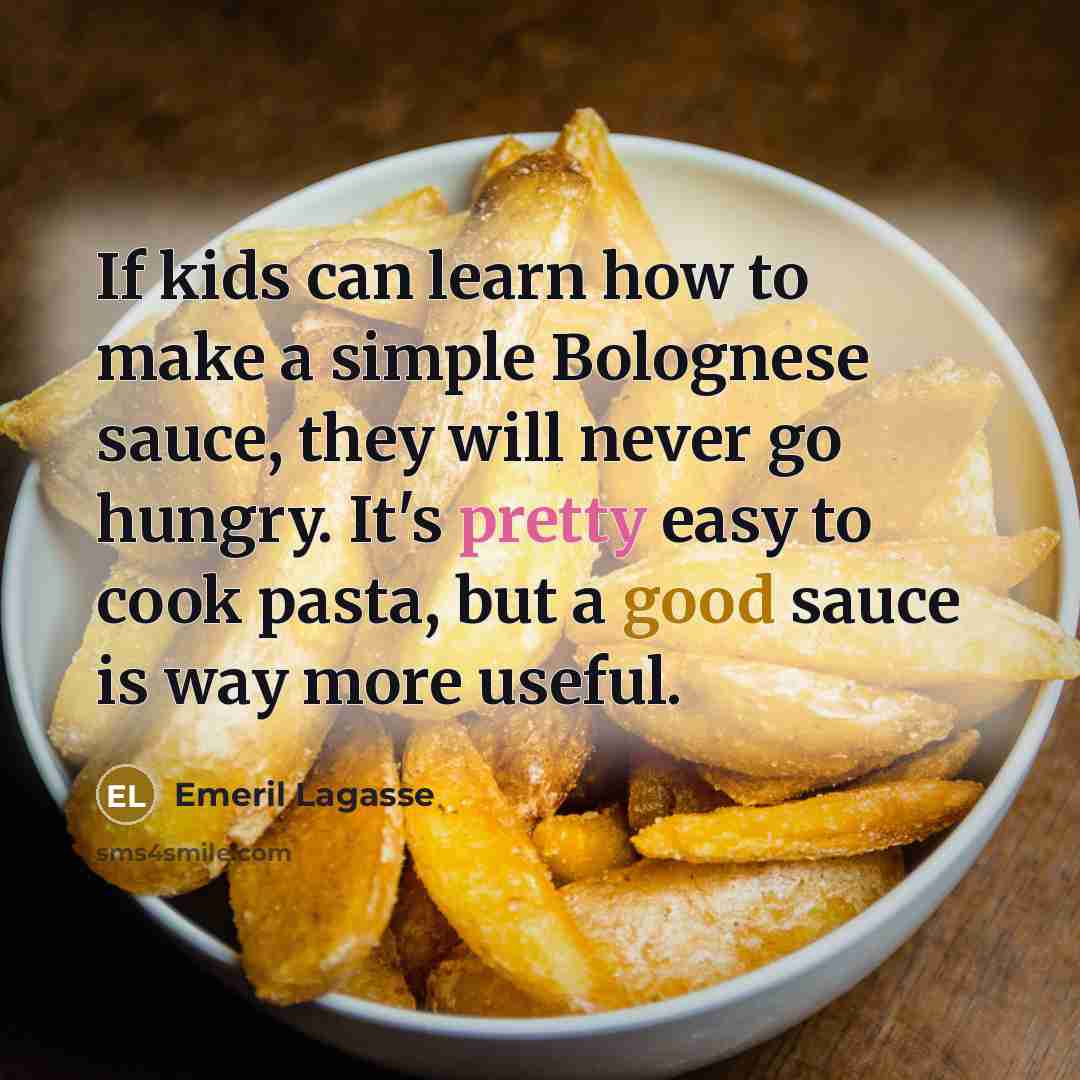 “If kids can learn how to make a simple Bolognese sauce, they will never go hungry. It's pretty easy to cook pasta, but a good sauce is way more useful.” quote by Emeril Lagasse
