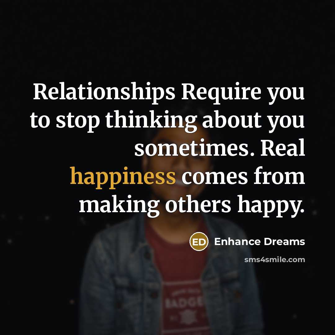 “Relationships Require you to stop thinking about you sometimes. Real happiness comes from making others happy.” quote by Enhance Dreams