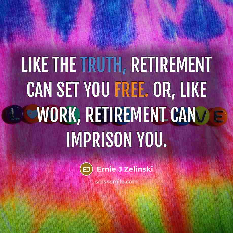 “Like the truth, retirement can set you free. Or, like work, retirement can imprison you.” quote by Ernie J Zelinski