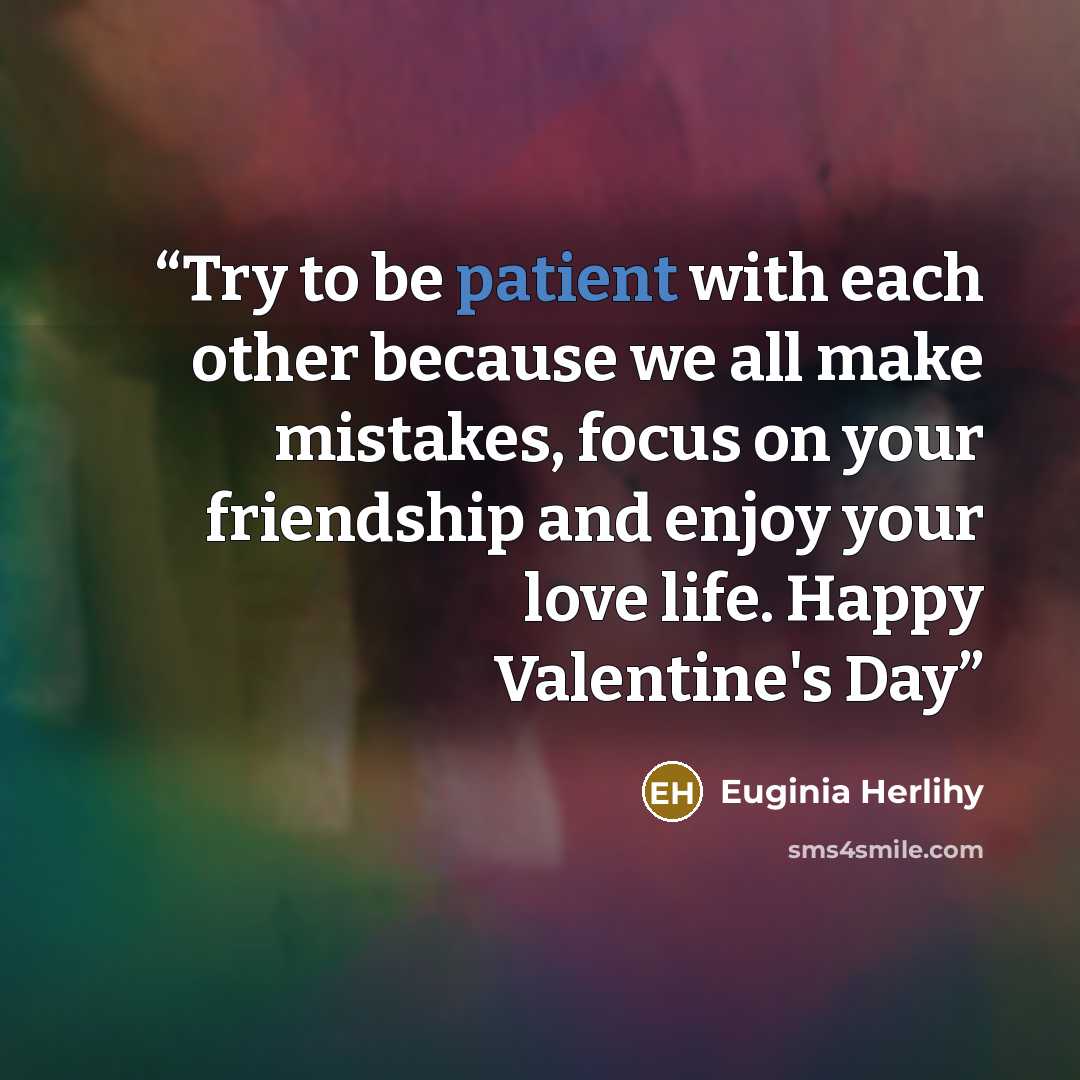 “Try to be patient with each other because we all make mistakes, focus on your friendship and enjoy your love life. Happy Valentine's Day” quote by Euginia Herlihy