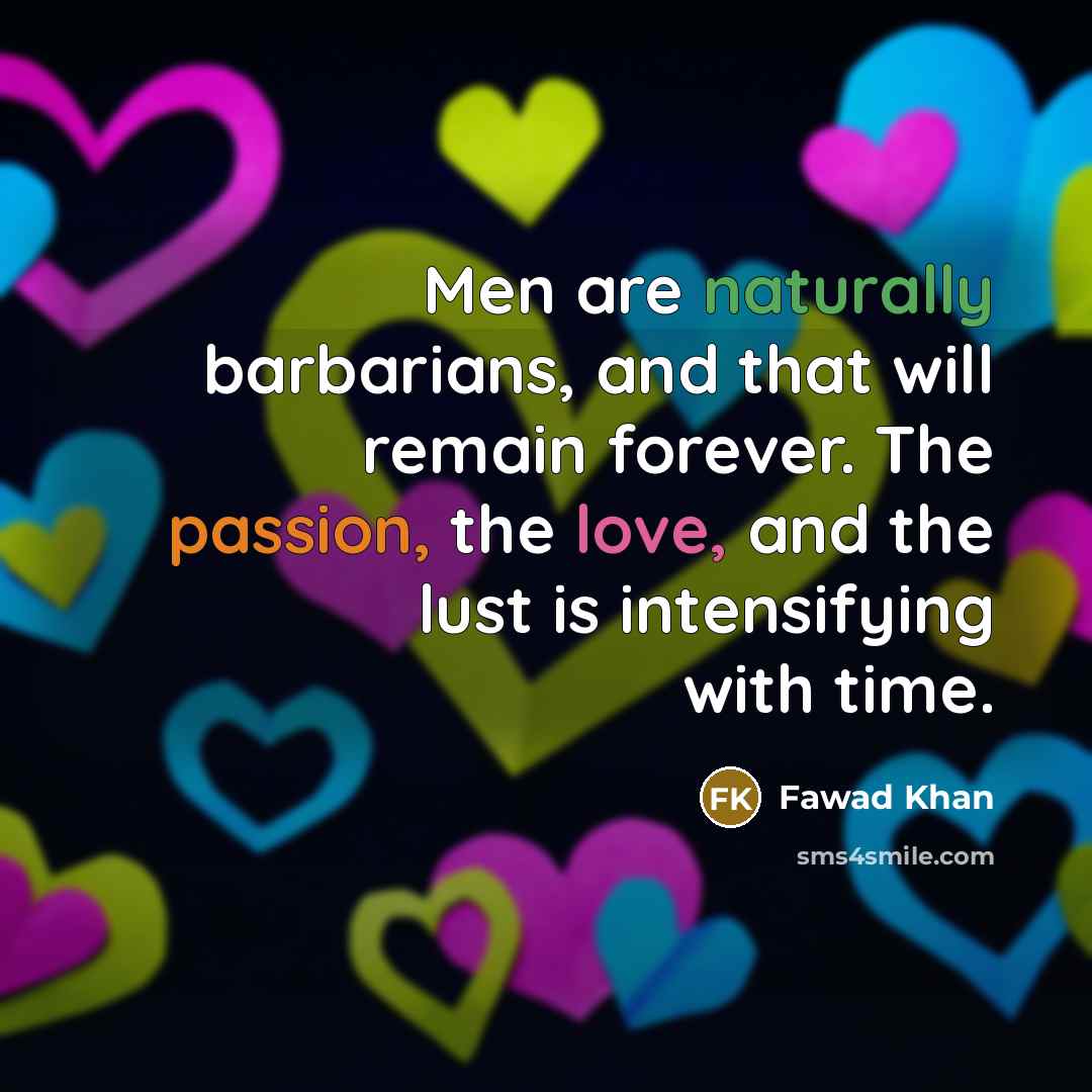 “Men are naturally barbarians, and that will remain forever. The passion, the love, and the lust is intensifying with time.” quote by Fawad Khan