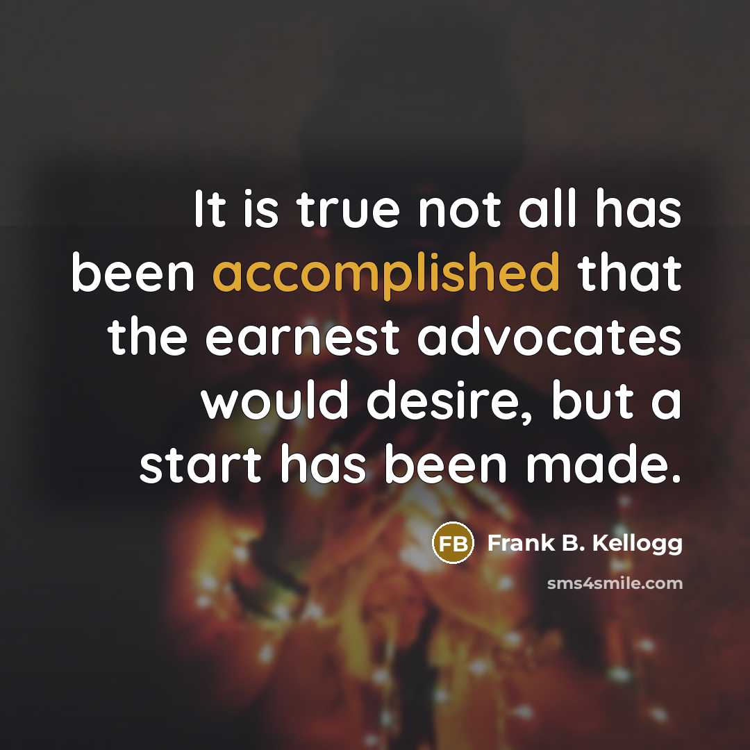 “It is true not all has been accomplished that the earnest advocates would desire, but a start has been made.” quote by Frank B. Kellogg