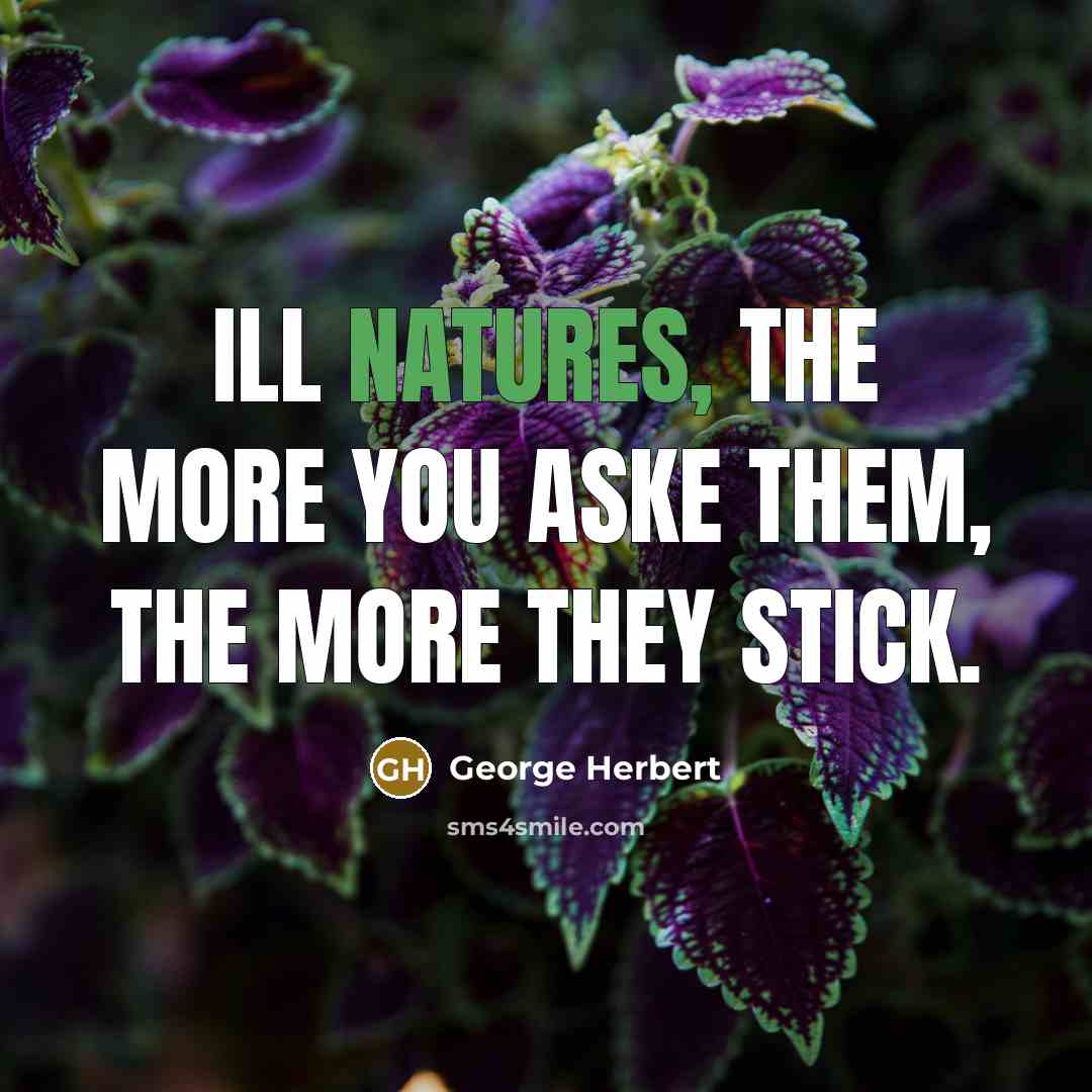 “Ill natures, the more you aske them, the more they stick.” quote by George Herbert
