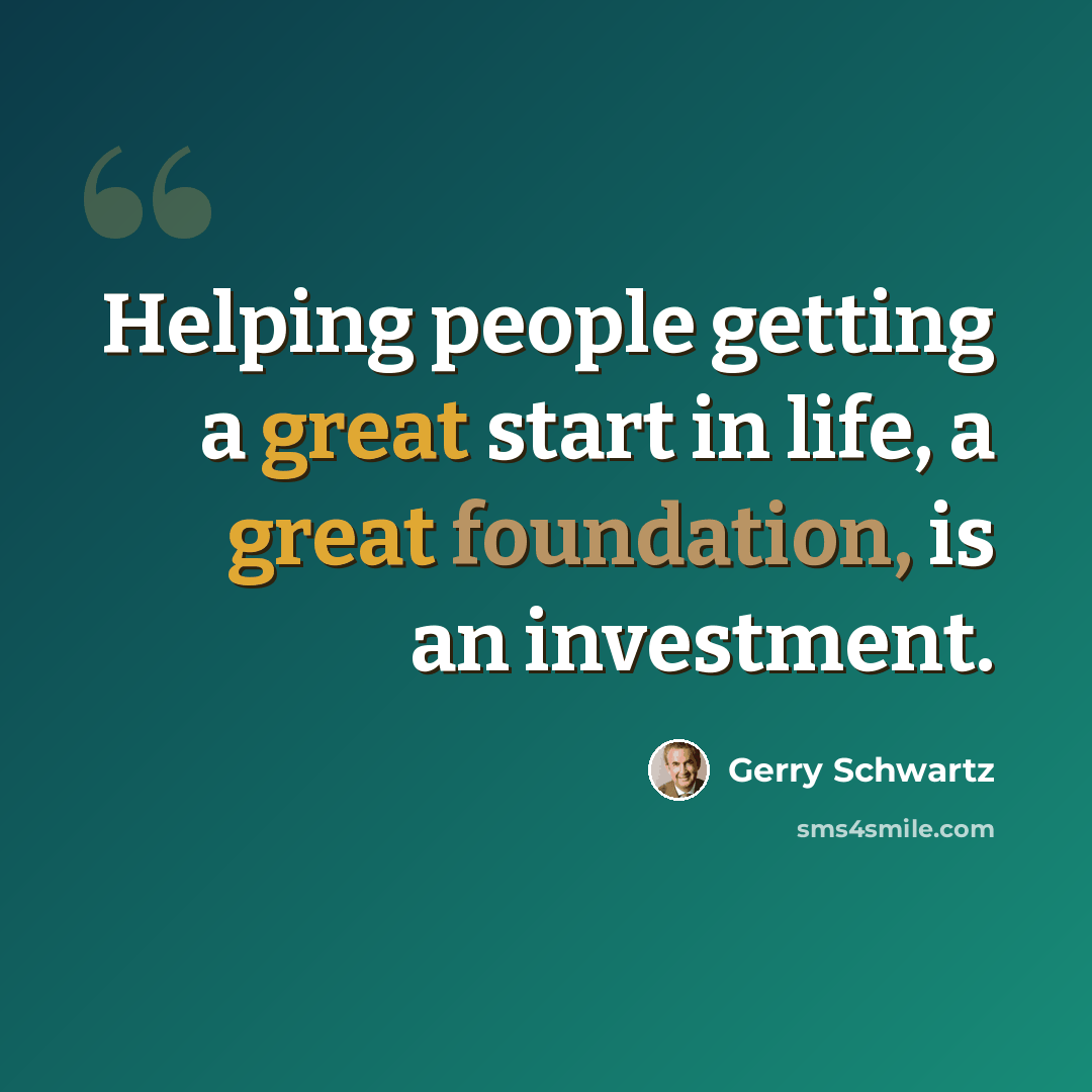 “Helping people getting a great start in life, a great foundation, is an investment.” quote by Gerry Schwartz