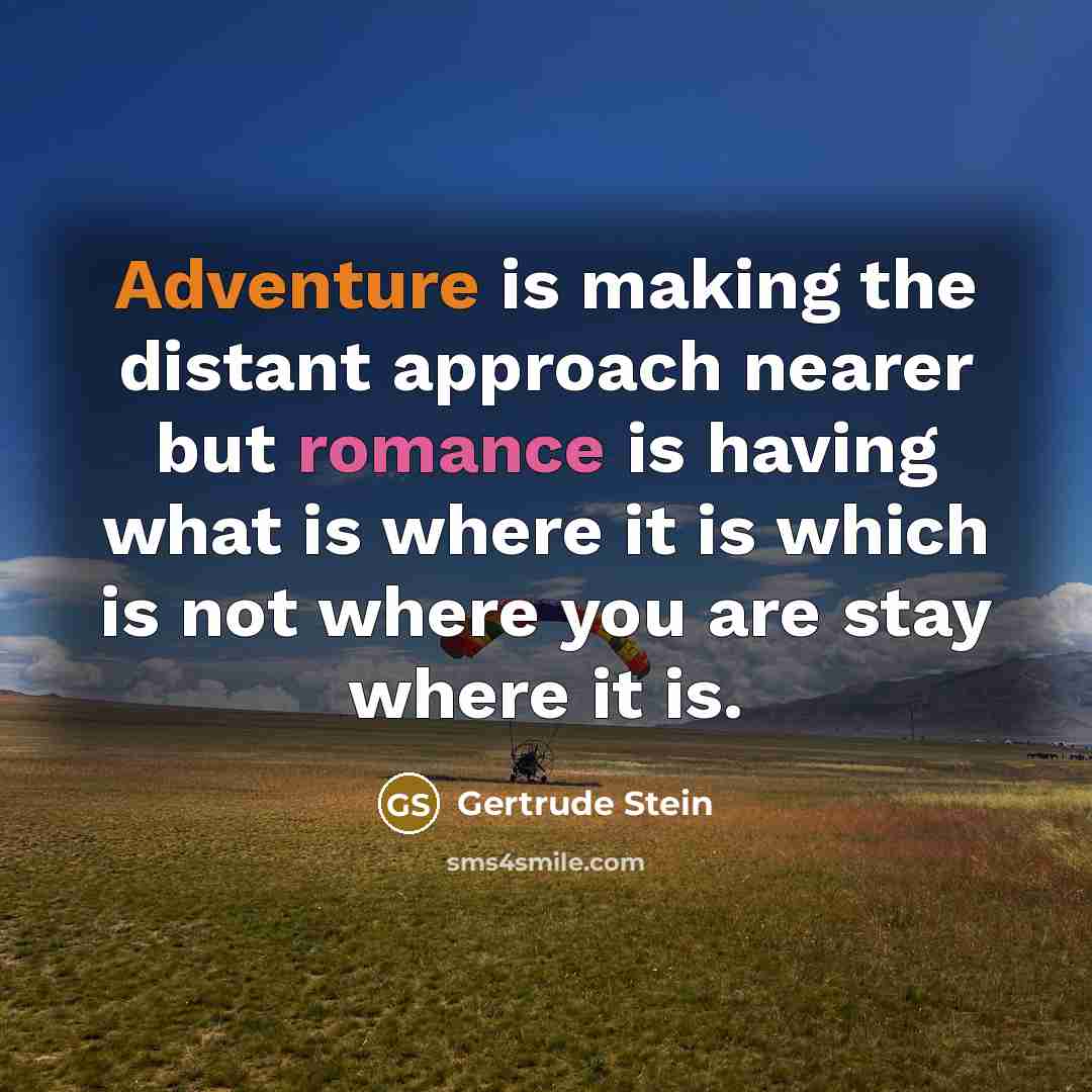 “Adventure is making the distant approach nearer but romance is having what is where it is which is not where you are stay where it is.” quote by Gertrude Stein