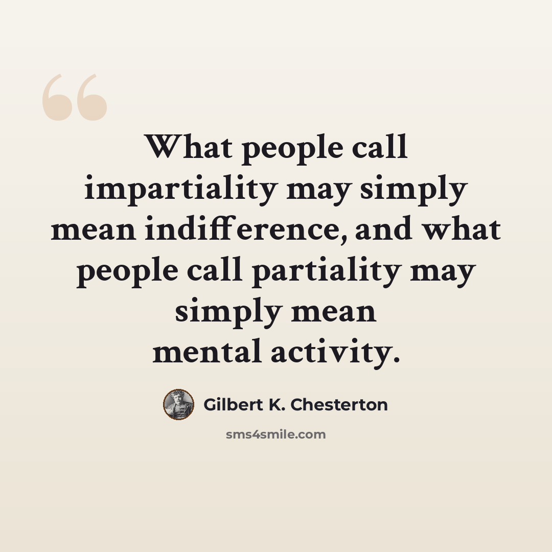 “What people call impartiality may simply mean indifference, and what people call partiality may simply mean mental activity.” quote by Gilbert K. Chesterton