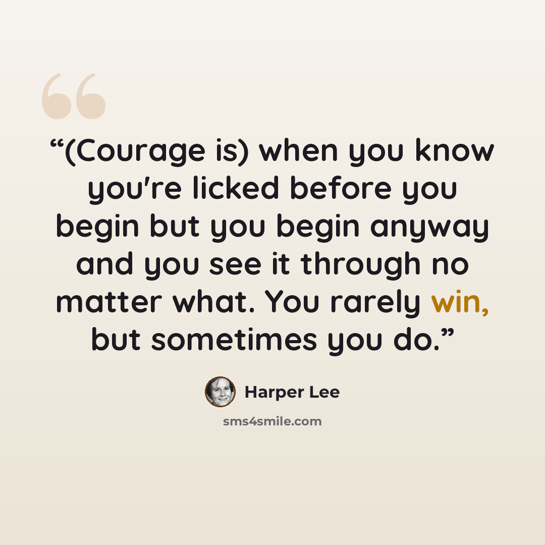 “(Courage is) when you know you're licked before you begin but you begin anyway and you see it through no matter what. You rarely win, but sometimes you do.” quote by Harper Lee