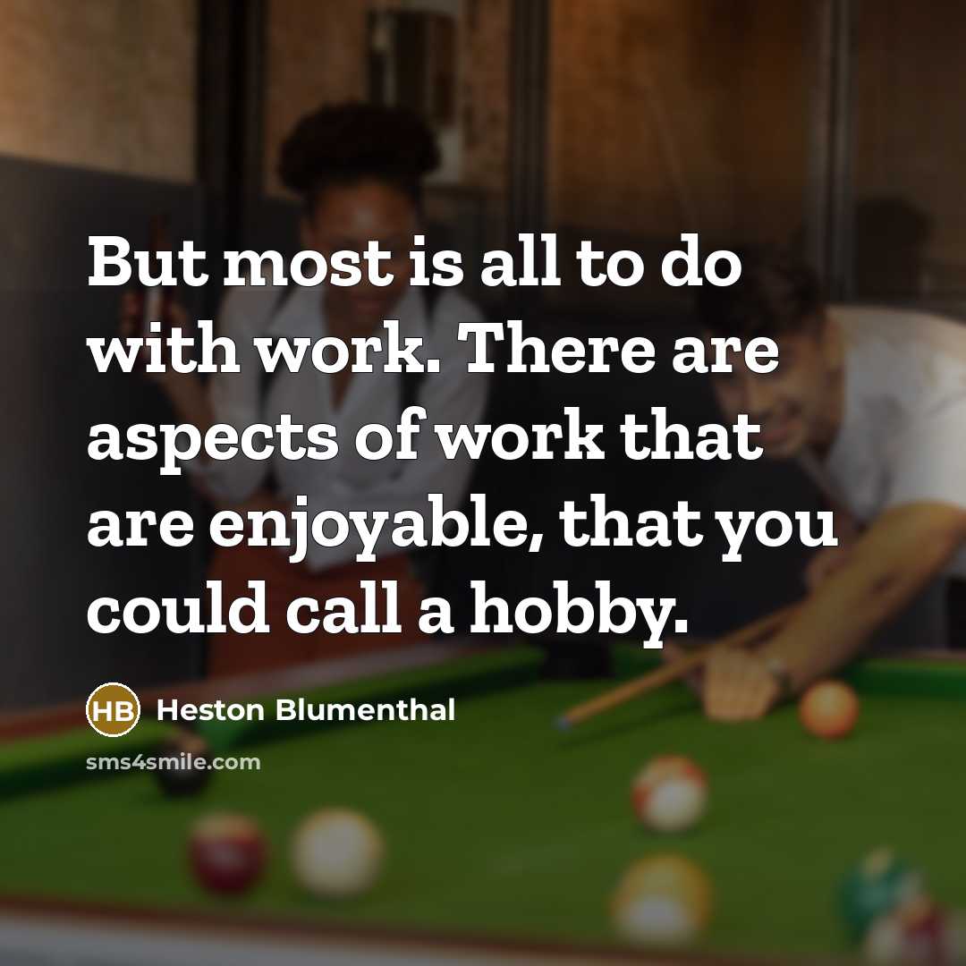 “But most is all to do with work. There are aspects of work that are enjoyable, that you could call a hobby.” quote by Heston Blumenthal