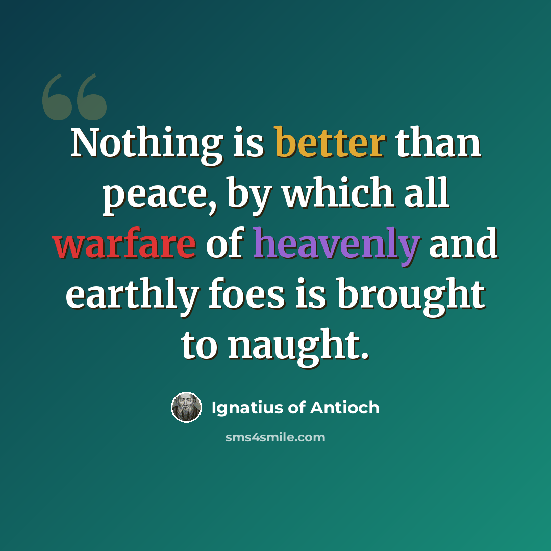 “Nothing is better than peace, by which all warfare of heavenly and earthly foes is brought to naught.” quote by Ignatius of Antioch
