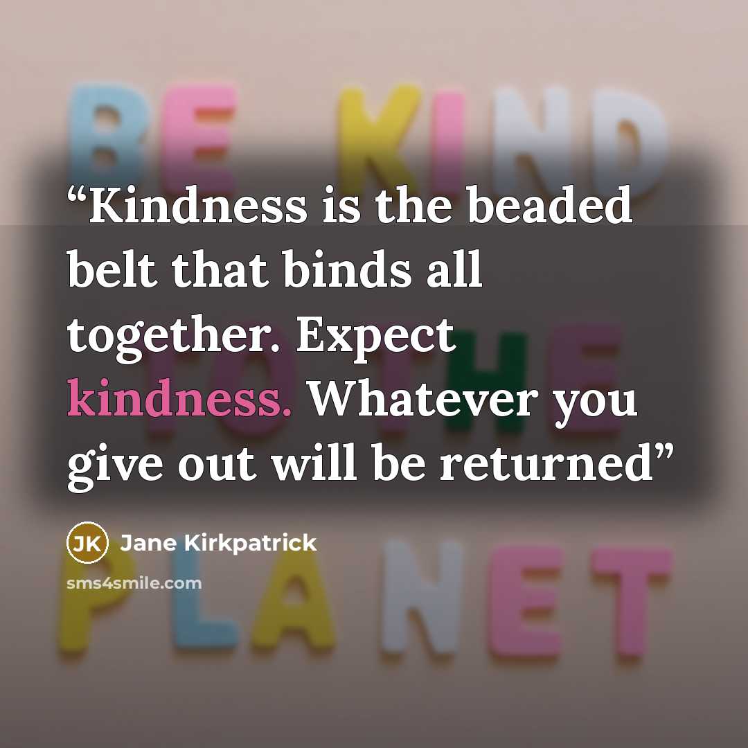 “Kindness is the beaded belt that binds all together. Expect kindness. Whatever you give out will be returned” quote by Jane Kirkpatrick