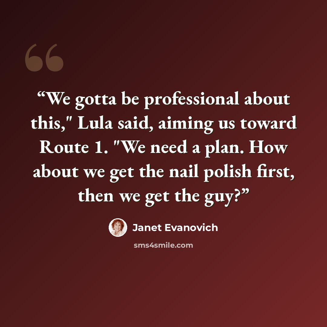 “We gotta be professional about this," Lula said, aiming us toward Route 1. "We need a plan. How about we get the nail polish first, then we get the guy?” quote by Janet Evanovich