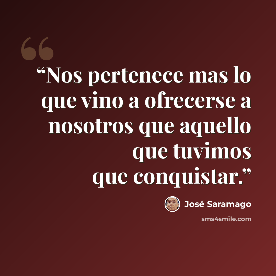“Nos pertenece mas lo que vino a ofrecerse a nosotros que aquello que tuvimos que conquistar.” quote by José Saramago
