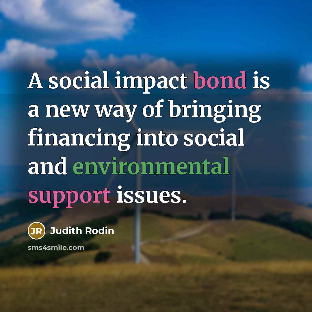 “A social impact bond is a new way of bringing financing into social and environmental support issues.” quote by Judith Rodin