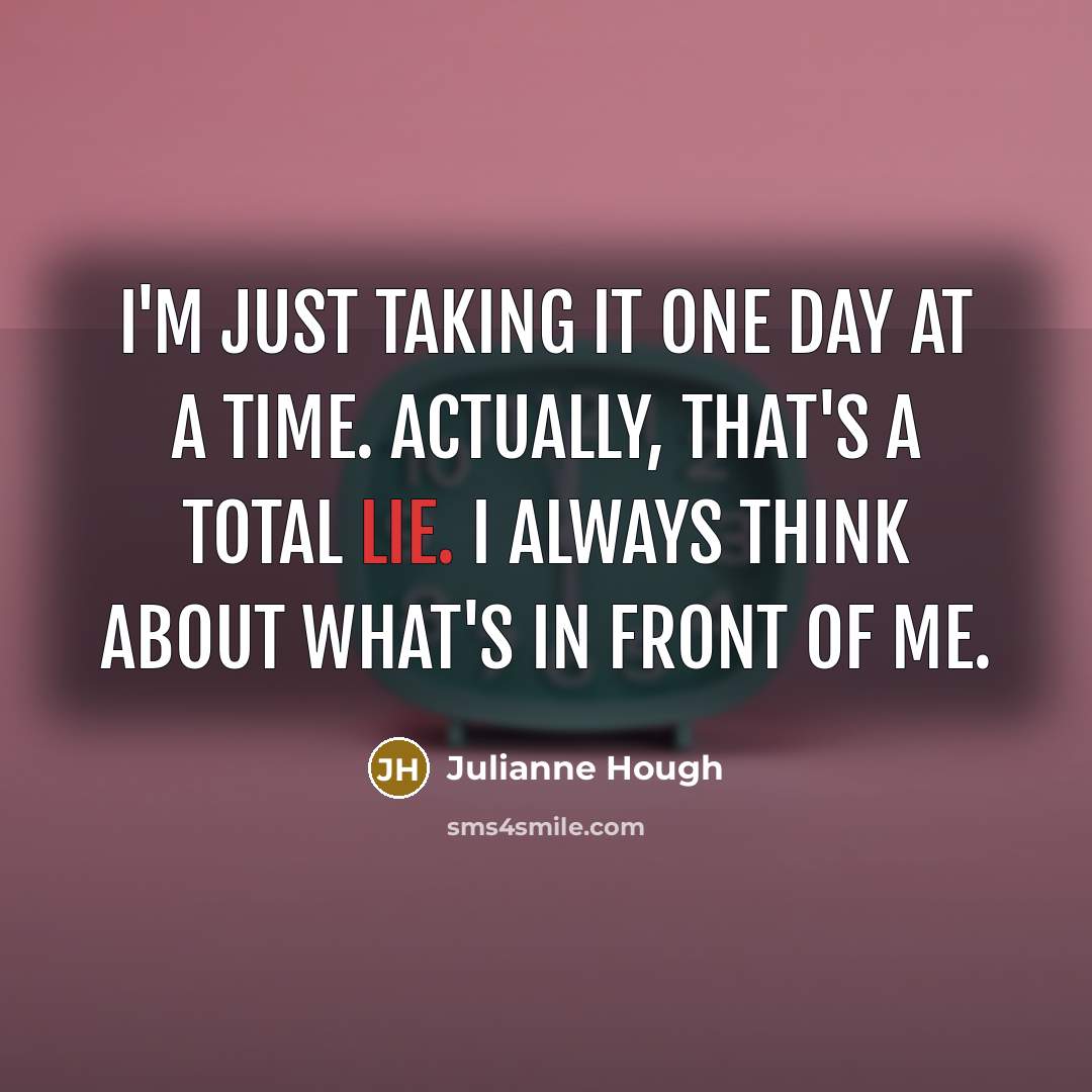 “I'm just taking it one day at a time. Actually, that's a total lie. I always think about what's in front of me.” quote by Julianne Hough