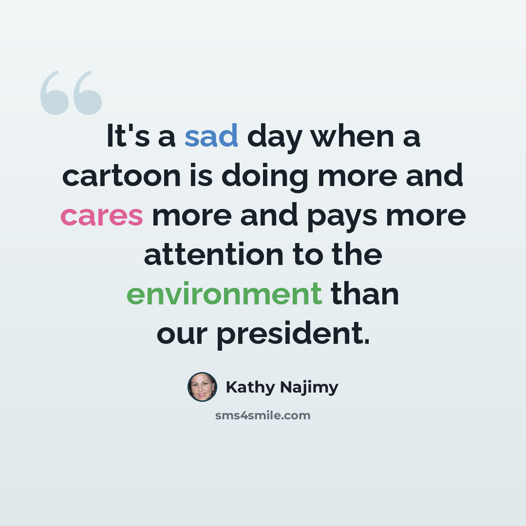 “It's a sad day when a cartoon is doing more and cares more and pays more attention to the environment than our president.” quote by Kathy Najimy
