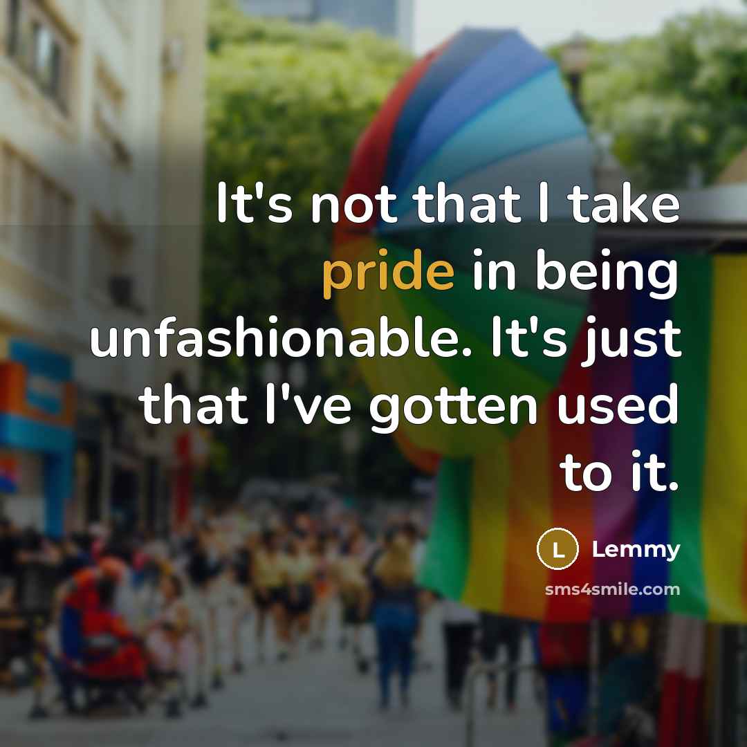 “It's not that I take pride in being unfashionable. It's just that I've gotten used to it.” quote by Lemmy