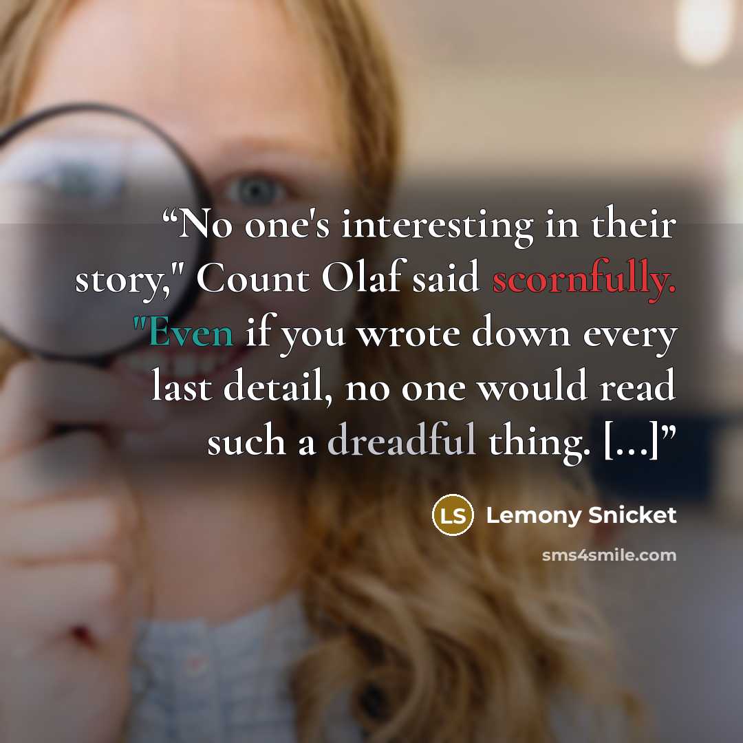 “No one's interesting in their story," Count Olaf said scornfully. "Even if you wrote down every last detail, no one would read such a dreadful thing. [...]” quote by Lemony Snicket