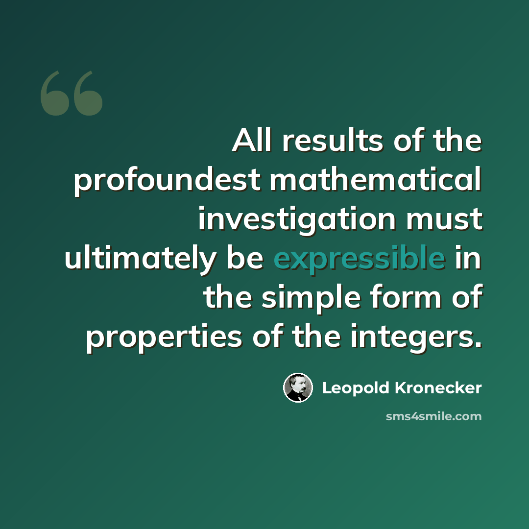 “All results of the profoundest mathematical investigation must ultimately be expressible in the simple form of properties of the integers.” quote by Leopold Kronecker