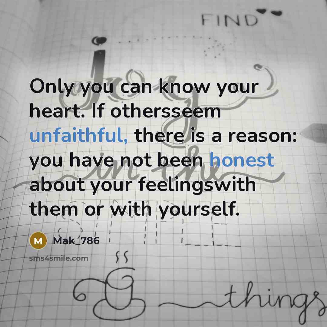 “Only you can know your heart. If othersseem unfaithful, there is a reason: you have not been honest about your feelingswith them or with yourself.” quote by Mak_786