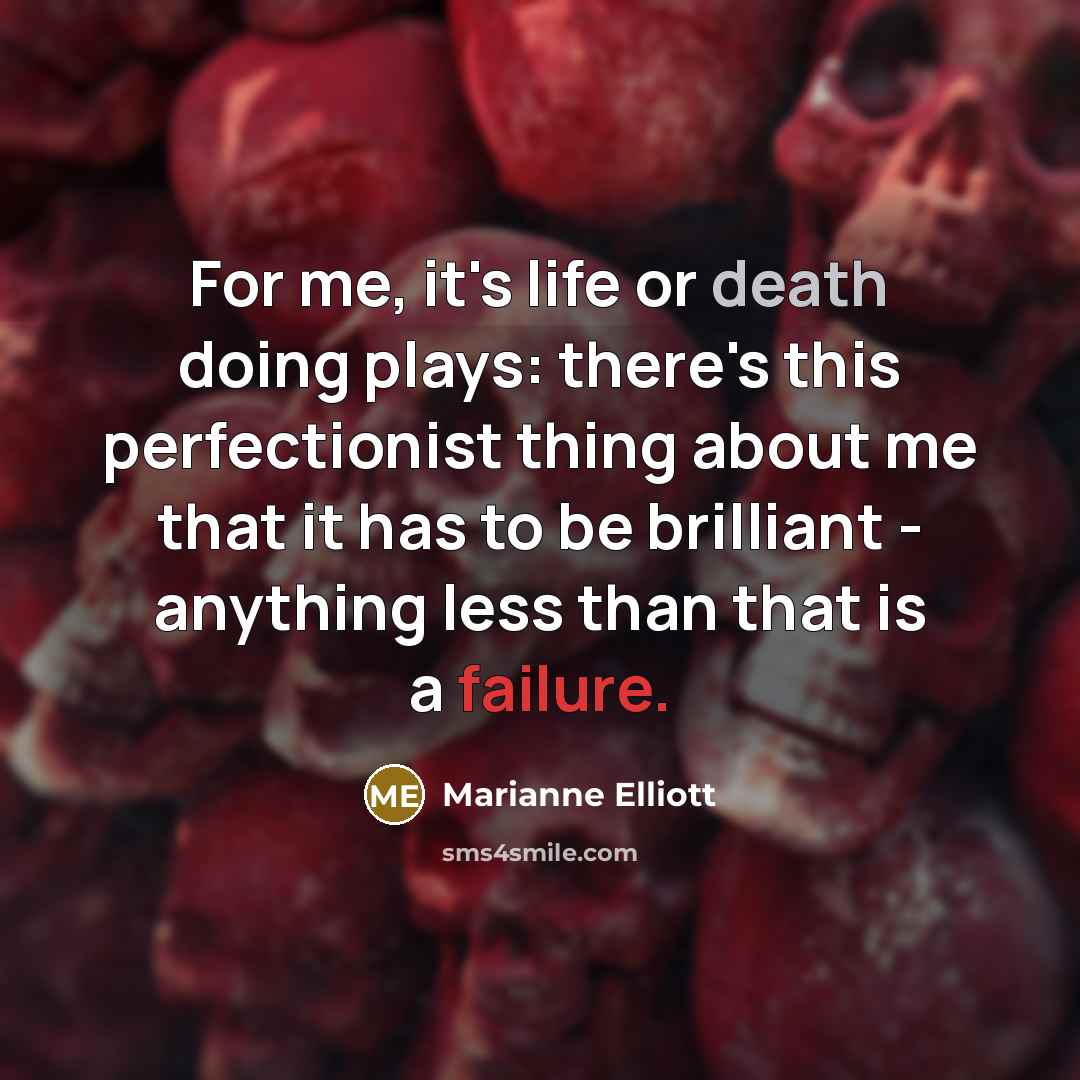 “For me, it's life or death doing plays: there's this perfectionist thing about me that it has to be brilliant - anything less than that is a failure.” quote by Marianne Elliott