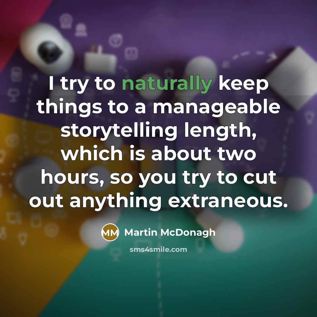 “I try to naturally keep things to a manageable storytelling length, which is about two hours, so you try to cut out anything extraneous.” quote by Martin McDonagh