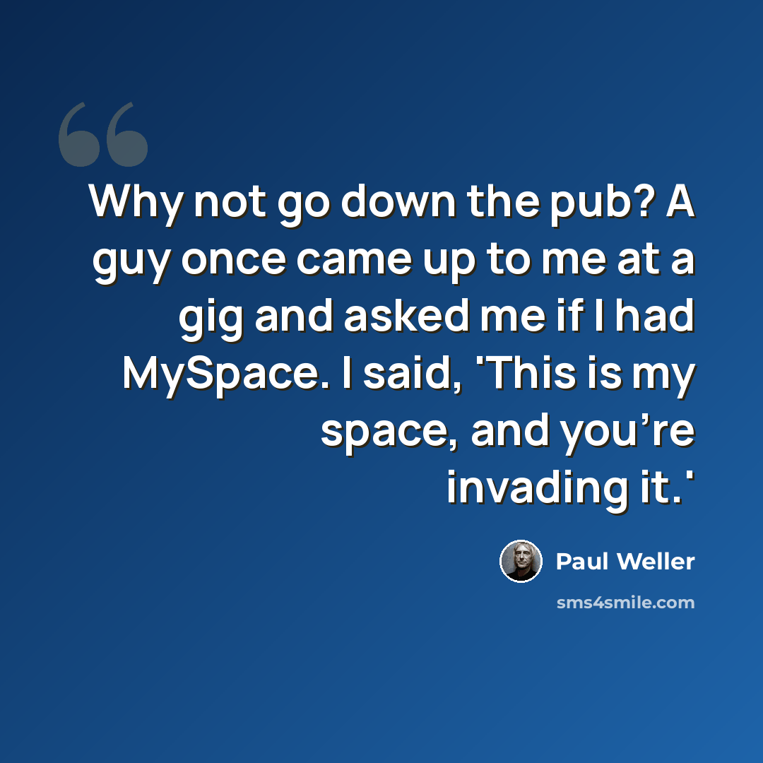 “Why not go down the pub? A guy once came up to me at a gig and asked me if I had MySpace. I said, 'This is my space, and you're invading it.'” quote by Paul Weller