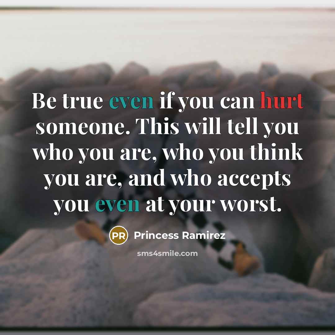 “Be true even if you can hurt someone. This will tell you who you are, who you think you are, and who accepts you even at your worst.” quote by Princess Ramirez