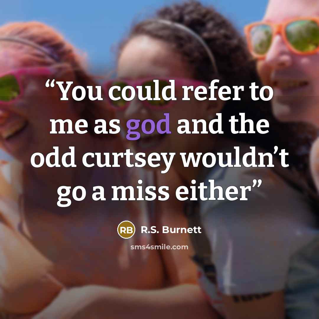 “You could refer to me as god and the odd curtsey wouldn’t go a miss either” quote by R.S. Burnett