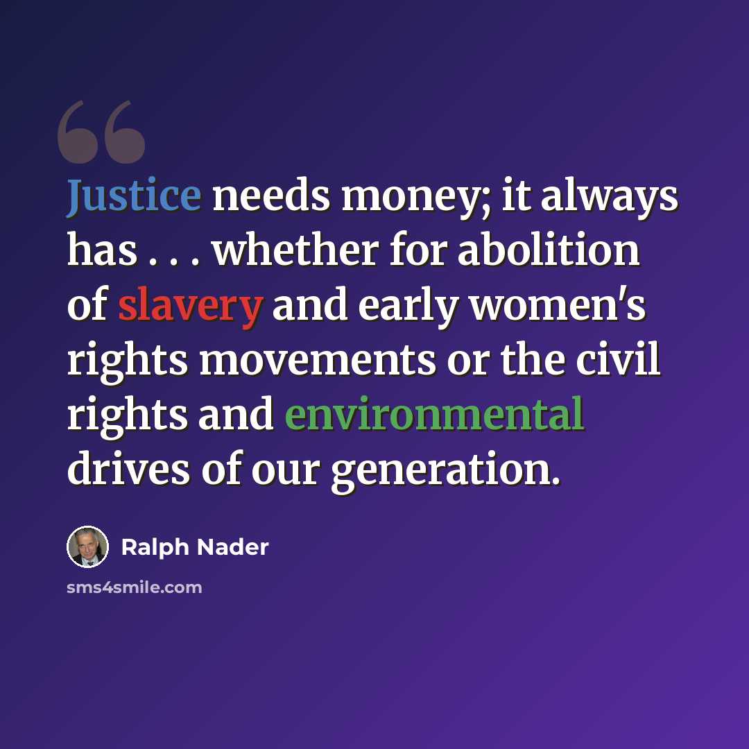 “Justice needs money; it always has . . . whether for abolition of slavery and early women's rights movements or the civil rights and environmental drives of our generation.” quote by Ralph Nader