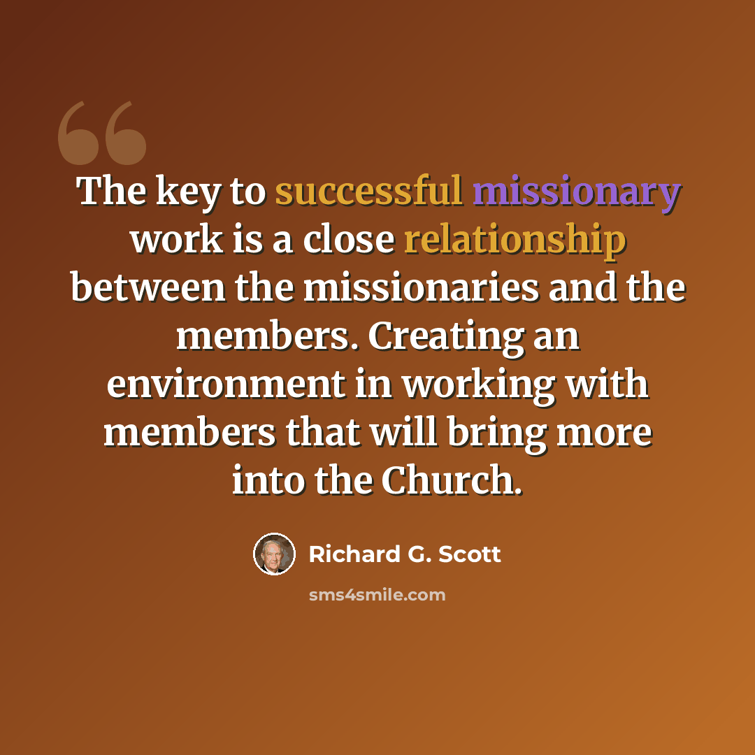 “The key to successful missionary work is a close relationship between the missionaries and the members. Creating an environment in working with members that will bring more into the Church.” quote by Richard G. Scott