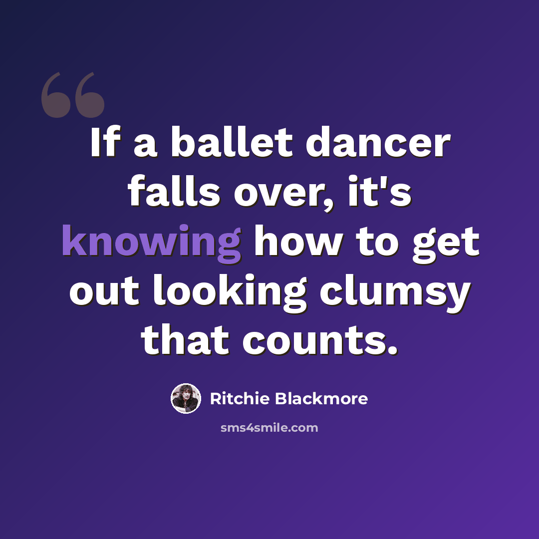 “If a ballet dancer falls over, it's knowing how to get out looking clumsy that counts.” quote by Ritchie Blackmore