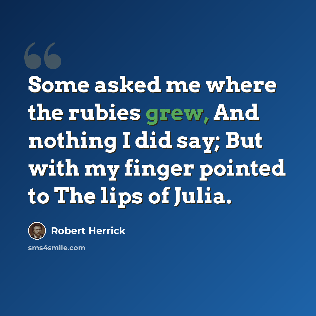 “Some asked me where the rubies grew, And nothing I did say; But with my finger pointed to The lips of Julia.” quote by Robert Herrick