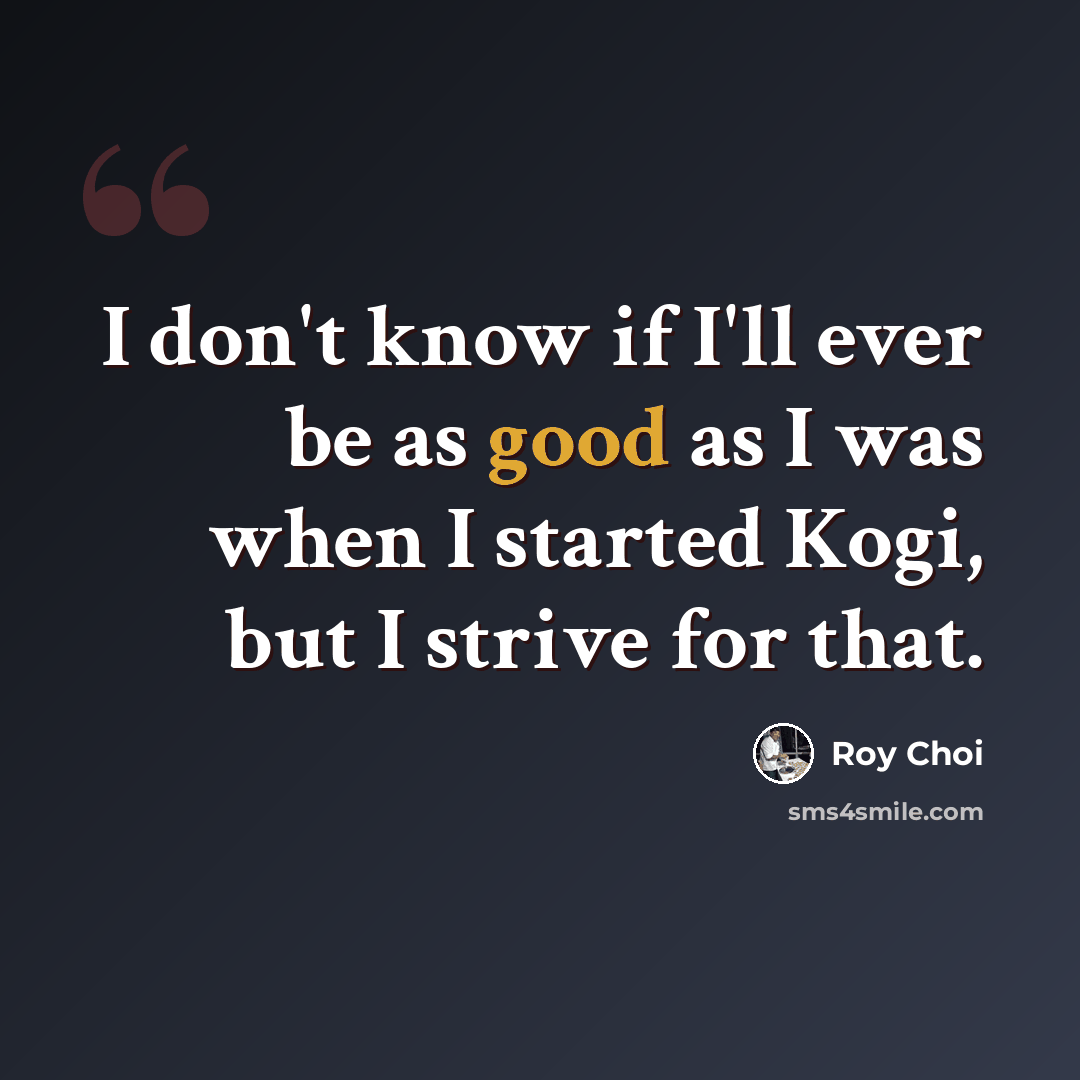 “I don't know if I'll ever be as good as I was when I started Kogi, but I strive for that.” quote by Roy Choi