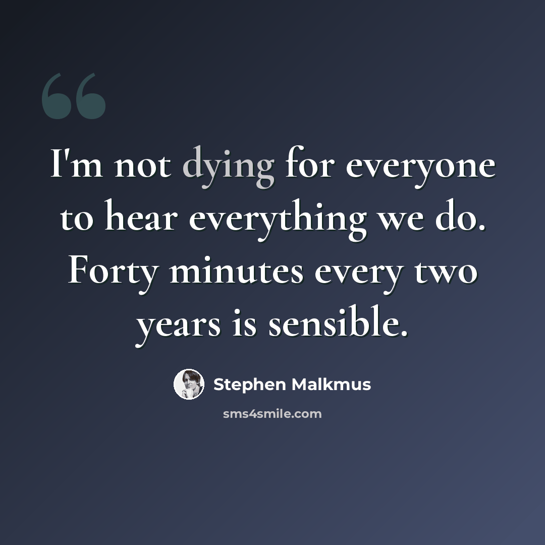 “I'm not dying for everyone to hear everything we do. Forty minutes every two years is sensible.” quote by Stephen Malkmus