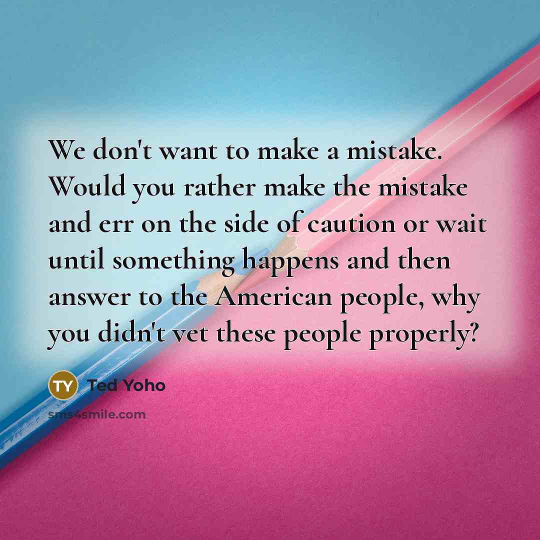 “We don't want to make a mistake. Would you rather make the mistake and err on the side of caution or wait until something happens and then answer to the American people, why you didn't vet these people properly?” quote by Ted Yoho