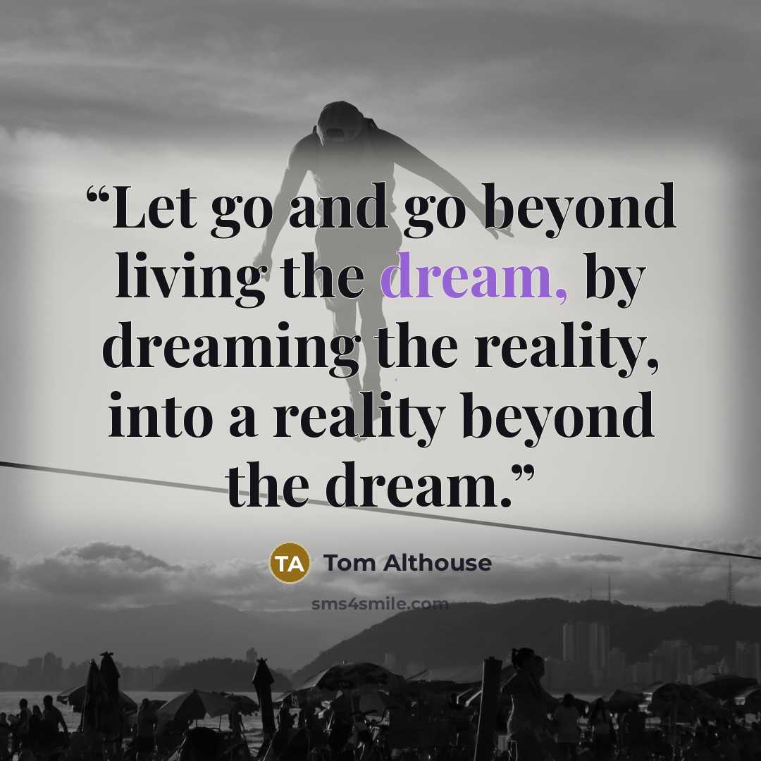 “Let go and go beyond living the dream, by dreaming the reality, into a reality beyond the dream.” quote by Tom Althouse
