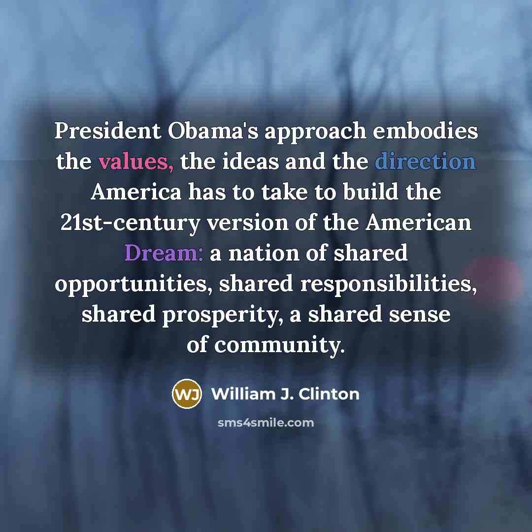 “President Obama's approach embodies the values, the ideas and the direction America has to take to build the 21st-century version of the American Dream: a nation of shared opportunities, shared responsibilities, shared prosperity, a shared sense of community.” quote by William J. Clinton