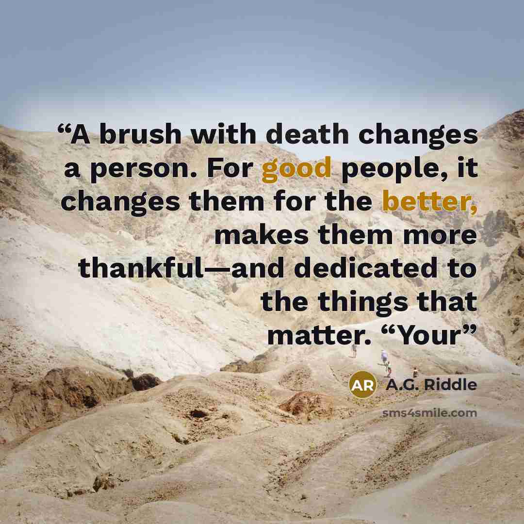 “A brush with death changes a person. For good people, it changes them for the better, makes them more thankful—and dedicated to the things that matter. “Your” quote by A.G. Riddle